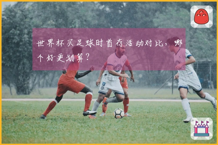 世界杯买足球时首存活动对比，哪个好更划算？