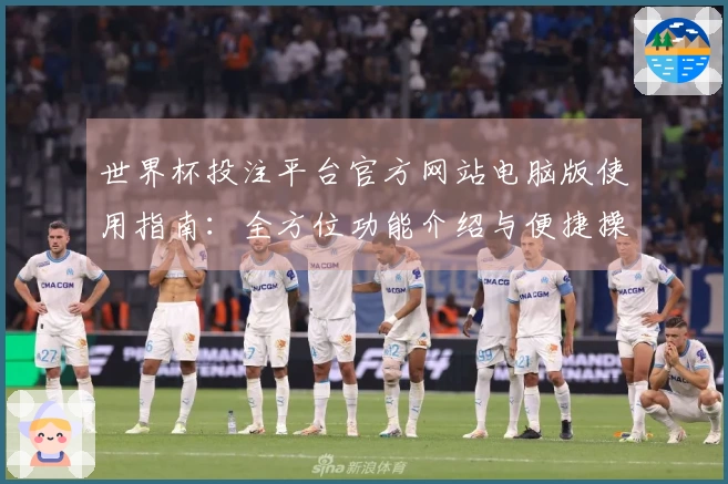 世界杯投注平台官方网站电脑版使用指南：全方位功能介绍与便捷操作体验
