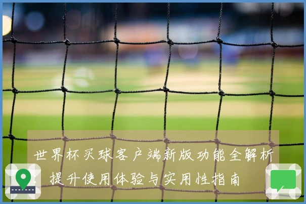 世界杯买球客户端新版功能全解析：提升使用体验与实用性指南