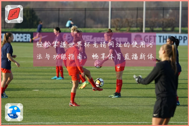 轻松掌握世界杯竞猜网址的使用方法与功能指南，畅享体育直播新体验
