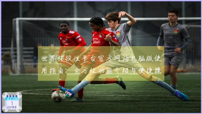 世界杯投注平台官方网站电脑版使用指南：全方位功能介绍与便捷操作体验