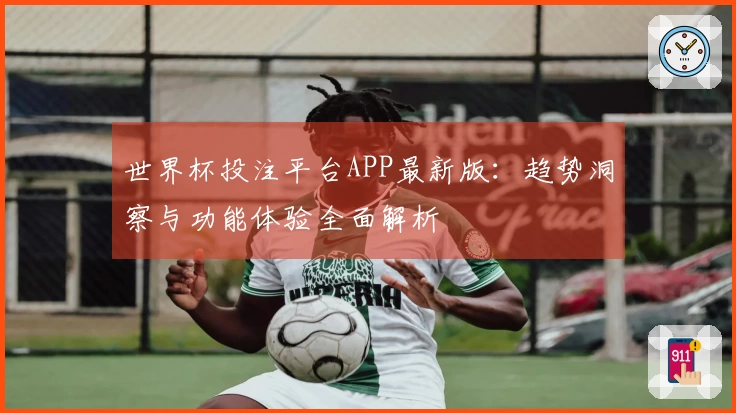 世界杯投注平台APP最新版：趋势洞察与功能体验全面解析