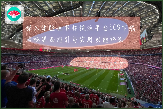 深入体验世界杯投注平台iOS下载：流畅界面指引与实用功能评测