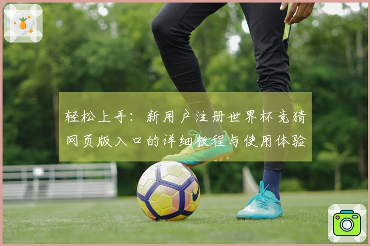 轻松上手：新用户注册世界杯竞猜网页版入口的详细教程与使用体验分享