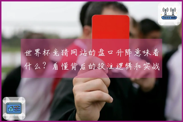 世界杯竞猜网站的盘口升降意味着什么？看懂背后的投注逻辑和实战经验分享