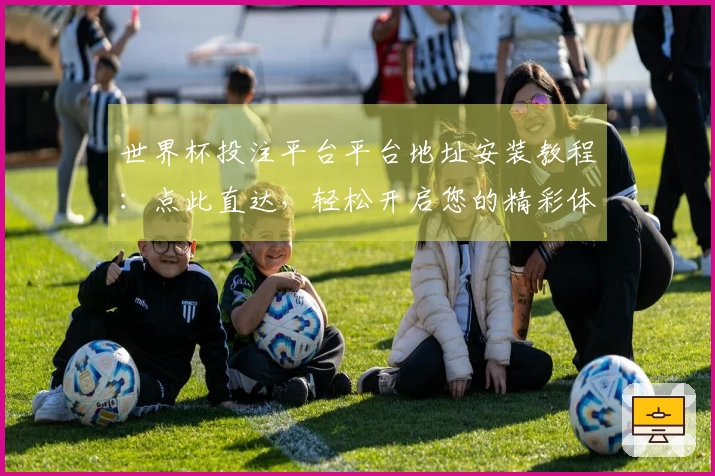 世界杯投注平台平台地址安装教程:点此直达,轻松开启您的精彩体育观赛之旅