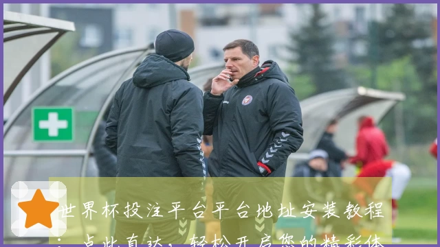 世界杯投注平台平台地址安装教程：点此直达，轻松开启您的精彩体育观赛之旅
