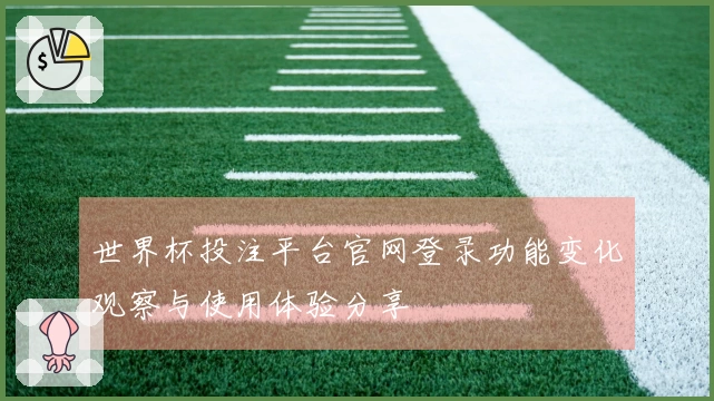 世界杯投注平台官网登录功能变化观察与使用体验分享