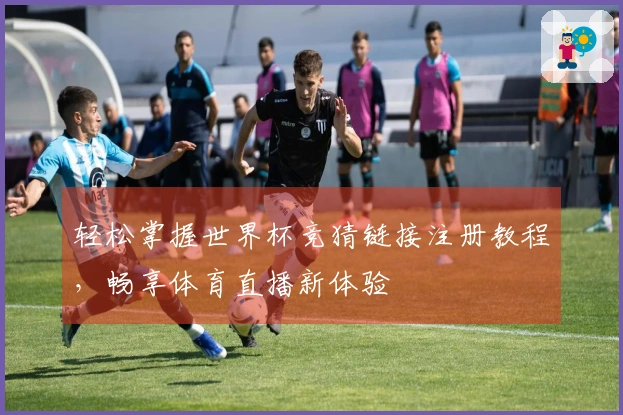 轻松掌握世界杯竞猜链接注册教程，畅享体育直播新体验