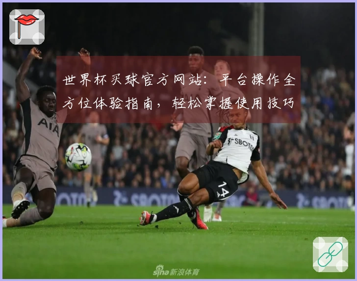 世界杯买球官方网站：平台操作全方位体验指南，轻松掌握使用技巧