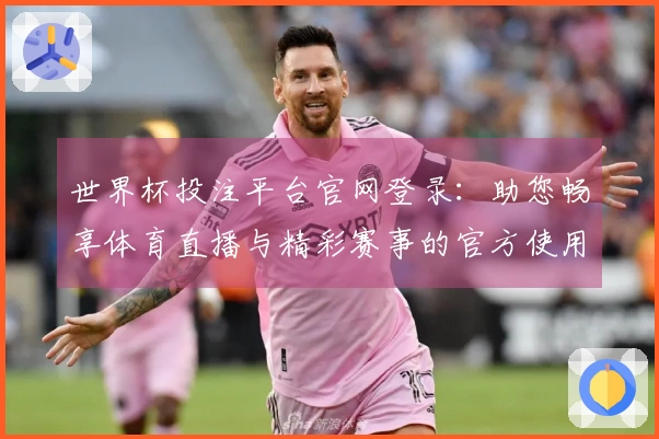 世界杯投注平台官网登录：助您畅享体育直播与精彩赛事的官方使用指南