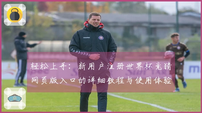 轻松上手：新用户注册世界杯竞猜网页版入口的详细教程与使用体验分享