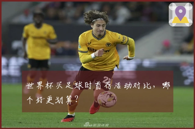 世界杯买足球时首存活动对比，哪个好更划算？